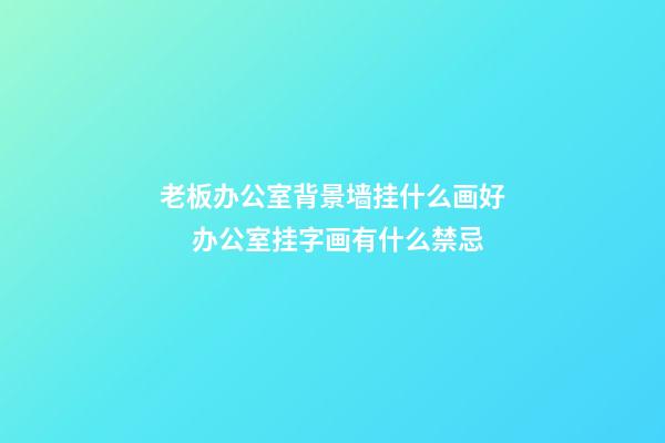 老板办公室背景墙挂什么画好 　办公室挂字画有什么禁忌